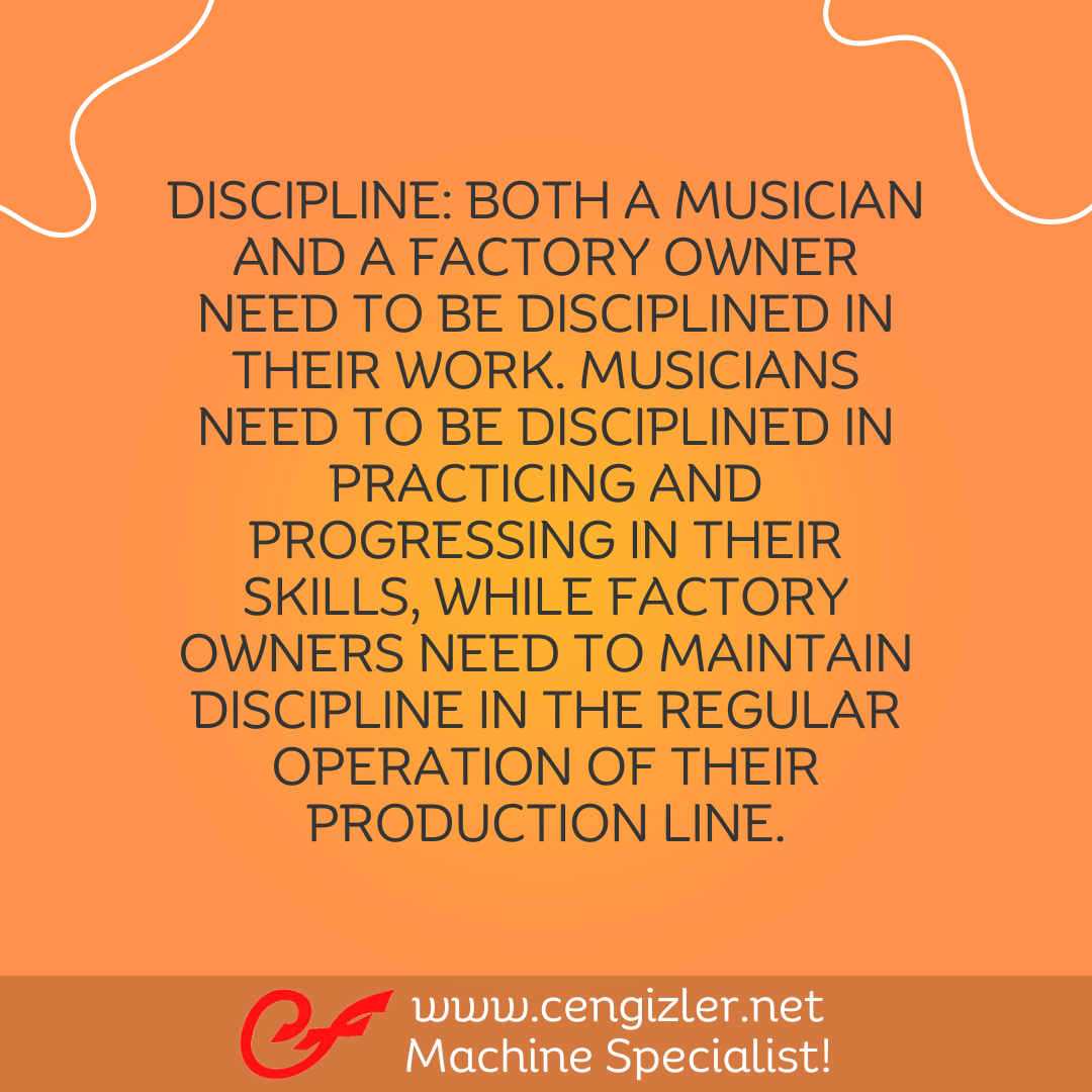 2 Discipline. Both a musician and a factory owner need to be disciplined in their work
